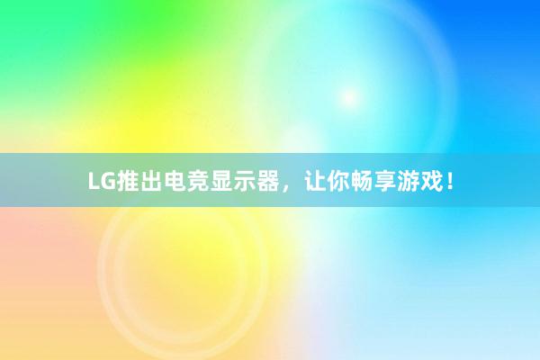 LG推出电竞显示器，让你畅享游戏！