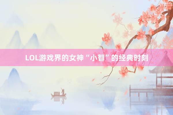 LOL游戏界的女神“小智”的经典时刻