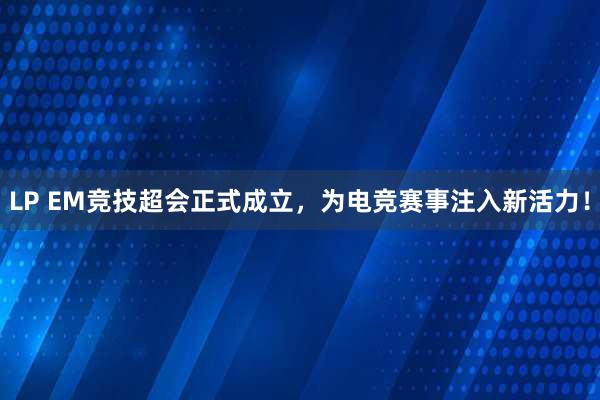 LP EM竞技超会正式成立，为电竞赛事注入新活力！