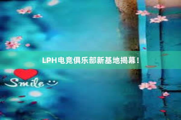 LPH电竞俱乐部新基地揭幕！