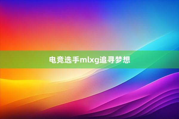 电竞选手mlxg追寻梦想