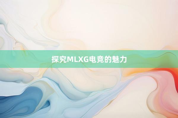 探究MLXG电竞的魅力