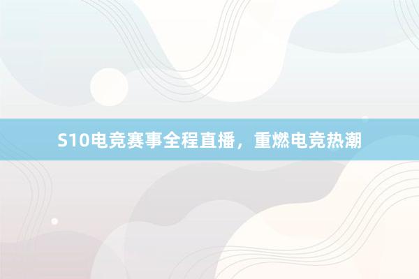 S10电竞赛事全程直播，重燃电竞热潮