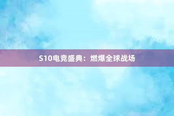 S10电竞盛典：燃爆全球战场