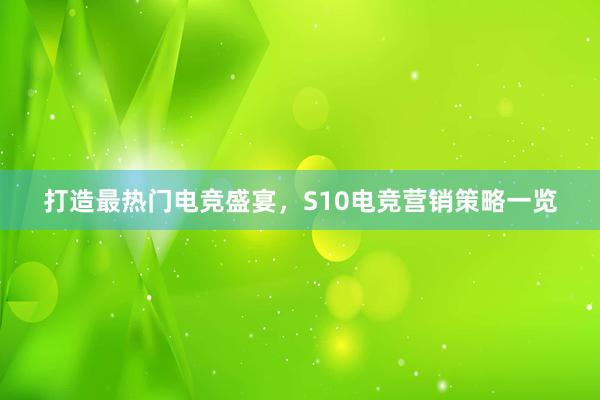 打造最热门电竞盛宴，S10电竞营销策略一览