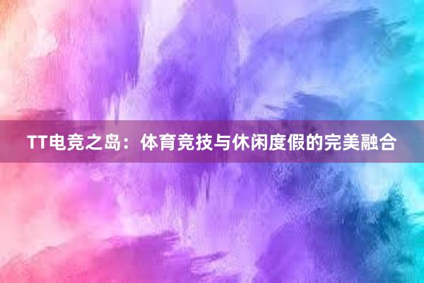 TT电竞之岛：体育竞技与休闲度假的完美融合