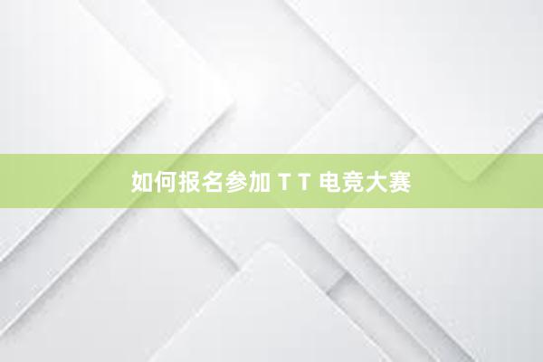 如何报名参加 T T 电竞大赛