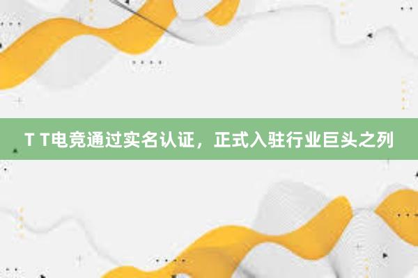 T T电竞通过实名认证，正式入驻行业巨头之列