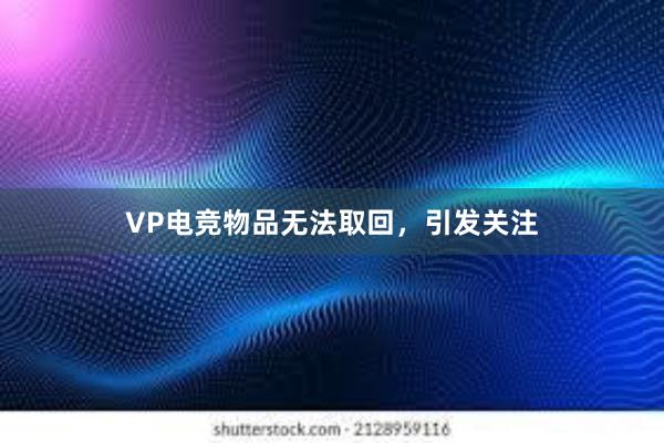 VP电竞物品无法取回，引发关注