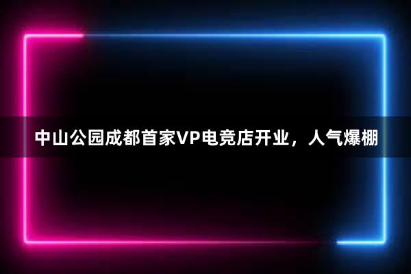 中山公园成都首家VP电竞店开业，人气爆棚