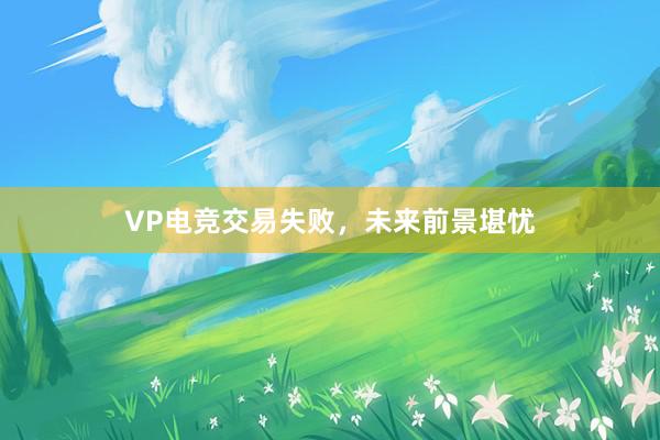 VP电竞交易失败，未来前景堪忧