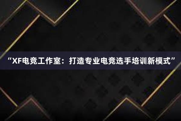 “XF电竞工作室：打造专业电竞选手培训新模式”