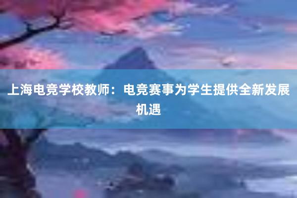 上海电竞学校教师：电竞赛事为学生提供全新发展机遇