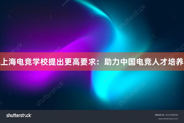 上海电竞学校提出更高要求：助力中国电竞人才培养