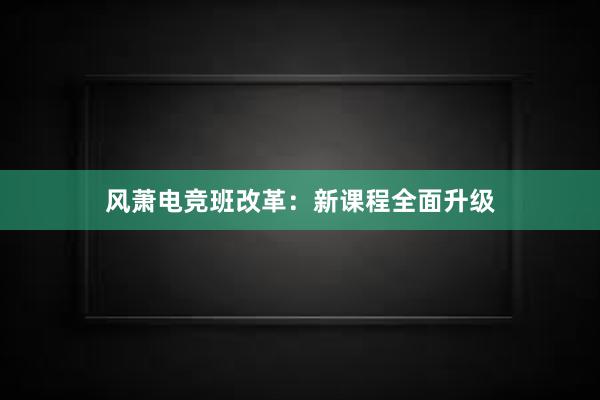 风萧电竞班改革：新课程全面升级