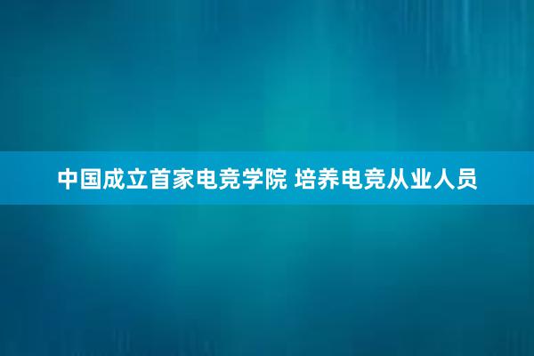 中国成立首家电竞学院 培养电竞从业人员