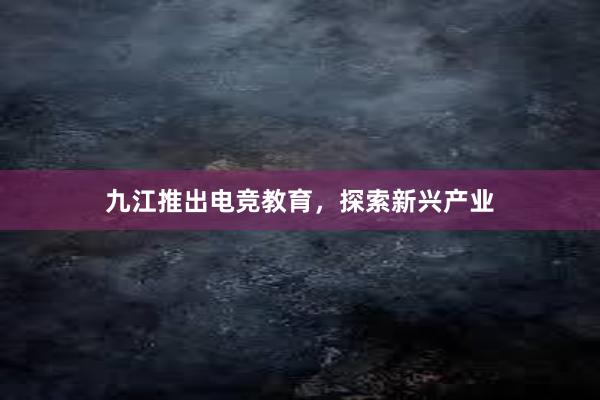 九江推出电竞教育，探索新兴产业