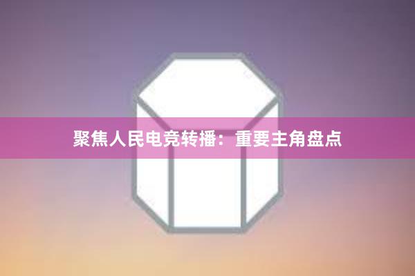 聚焦人民电竞转播：重要主角盘点