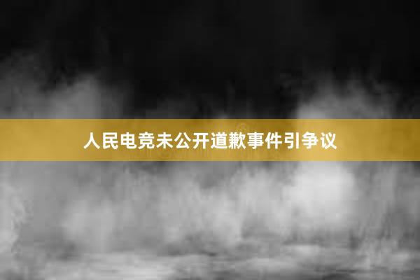 人民电竞未公开道歉事件引争议