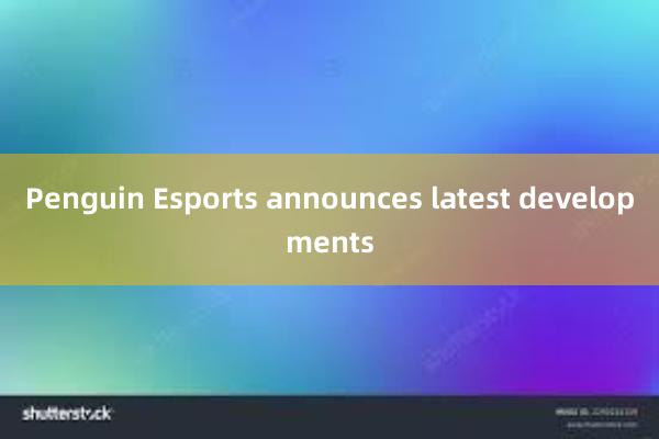 Penguin Esports announces latest developments