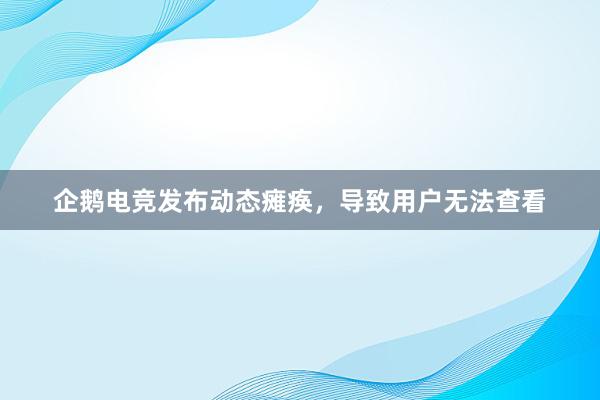 企鹅电竞发布动态瘫痪，导致用户无法查看