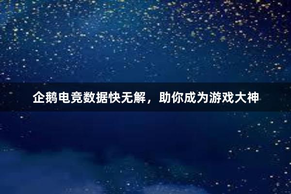 企鹅电竞数据快无解，助你成为游戏大神