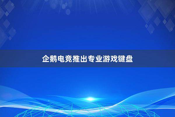 企鹅电竞推出专业游戏键盘