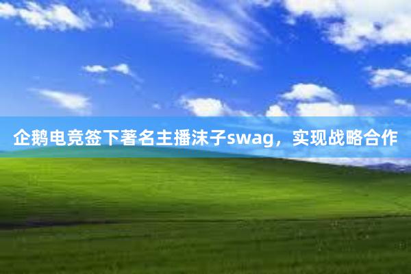 企鹅电竞签下著名主播沫子swag，实现战略合作