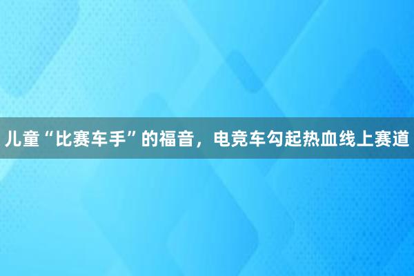 儿童“比赛车手”的福音，电竞车勾起热血线上赛道