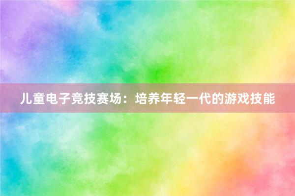 儿童电子竞技赛场：培养年轻一代的游戏技能