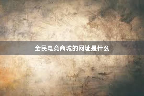 全民电竞商城的网址是什么