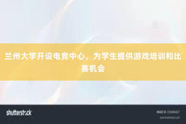 兰州大学开设电竞中心，为学生提供游戏培训和比赛机会