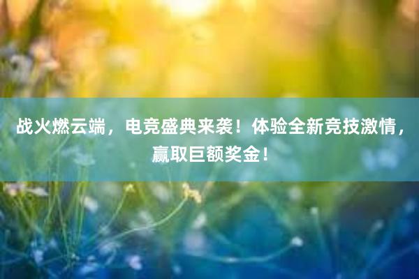 战火燃云端，电竞盛典来袭！体验全新竞技激情，赢取巨额奖金！