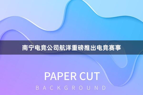 南宁电竞公司航洋重磅推出电竞赛事