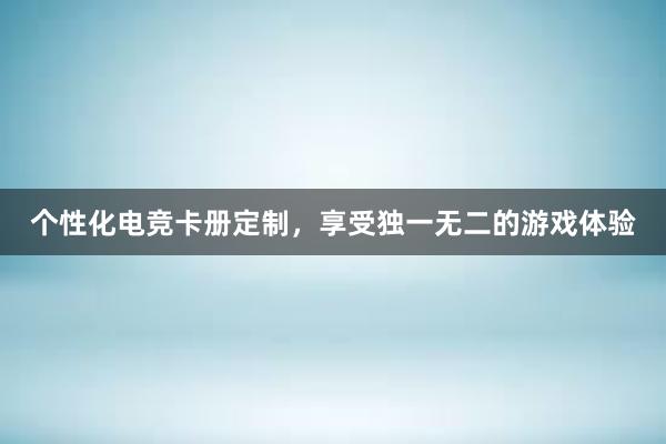 个性化电竞卡册定制，享受独一无二的游戏体验