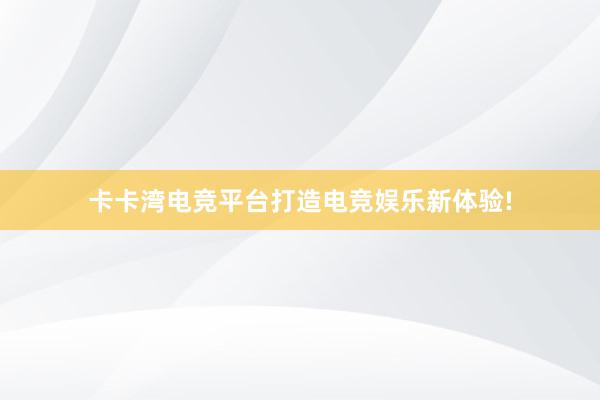 卡卡湾电竞平台打造电竞娱乐新体验!