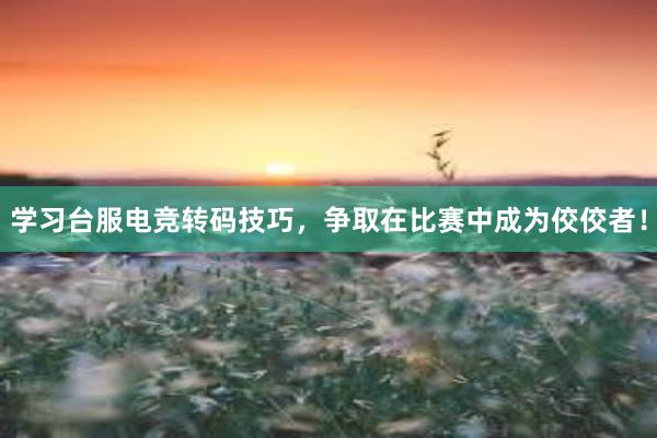 学习台服电竞转码技巧，争取在比赛中成为佼佼者！