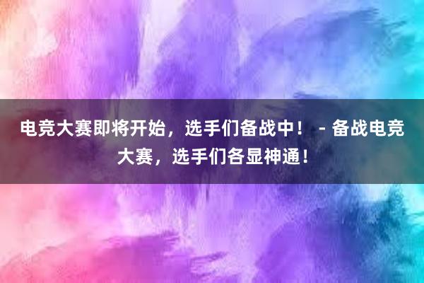 电竞大赛即将开始，选手们备战中！ - 备战电竞大赛，选手们各显神通！