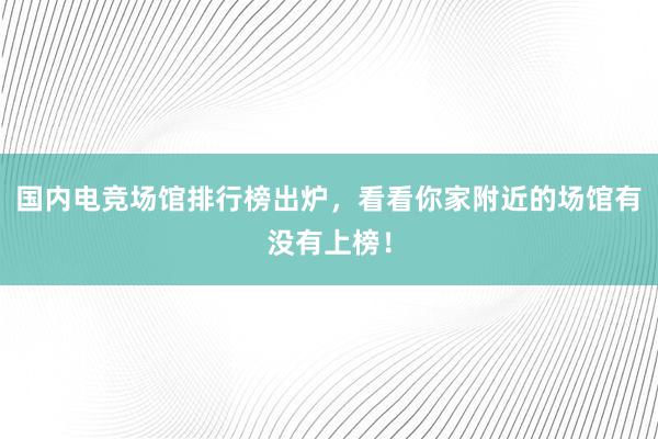 国内电竞场馆排行榜出炉，看看你家附近的场馆有没有上榜！