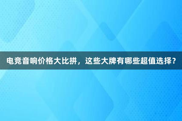 电竞音响价格大比拼，这些大牌有哪些超值选择？