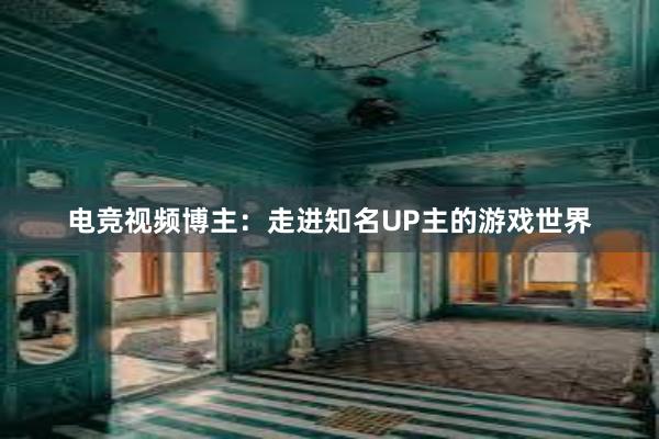 电竞视频博主：走进知名UP主的游戏世界