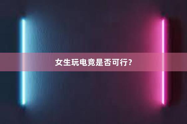 女生玩电竞是否可行？