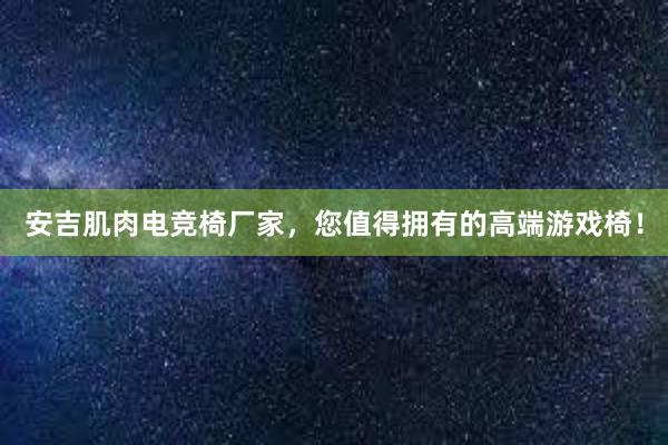 安吉肌肉电竞椅厂家，您值得拥有的高端游戏椅！