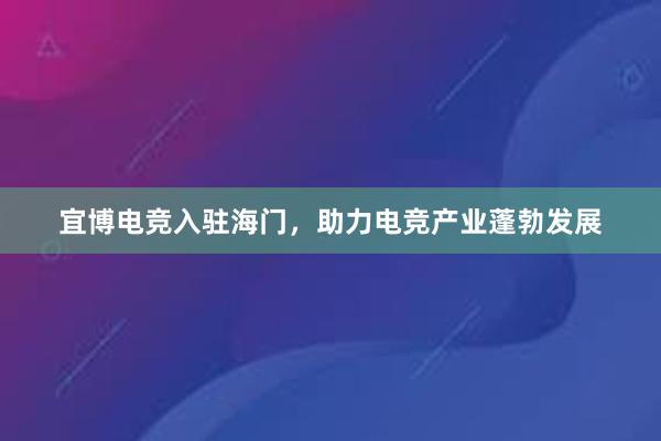 宜博电竞入驻海门，助力电竞产业蓬勃发展