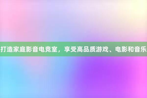 打造家庭影音电竞室，享受高品质游戏、电影和音乐