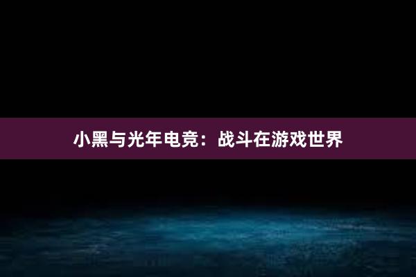 小黑与光年电竞：战斗在游戏世界