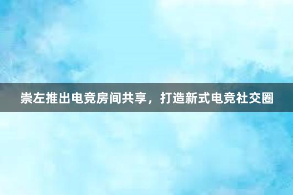 崇左推出电竞房间共享，打造新式电竞社交圈