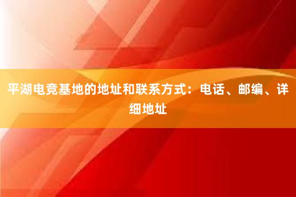 平湖电竞基地的地址和联系方式：电话、邮编、详细地址