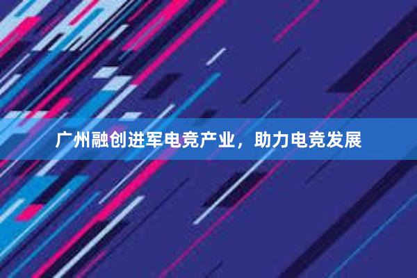 广州融创进军电竞产业，助力电竞发展