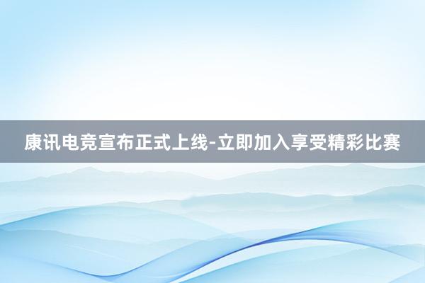 康讯电竞宣布正式上线-立即加入享受精彩比赛